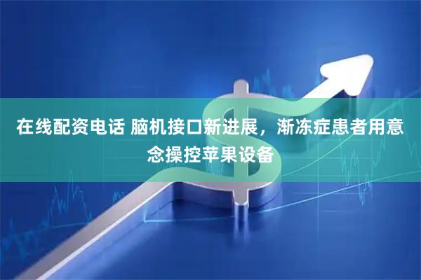 在线配资电话 脑机接口新进展，渐冻症患者用意念操控苹果设备