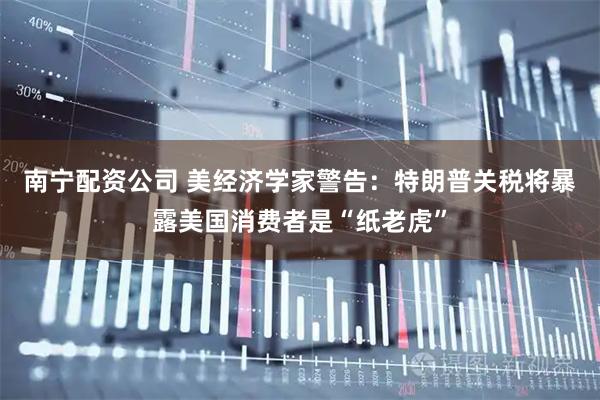 南宁配资公司 美经济学家警告：特朗普关税将暴露美国消费者是“纸老虎”