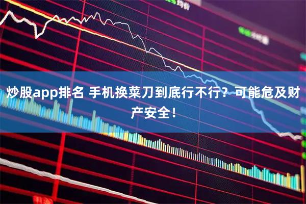 炒股app排名 手机换菜刀到底行不行？可能危及财产安全！