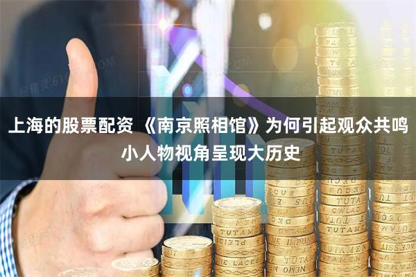 上海的股票配资 《南京照相馆》为何引起观众共鸣 小人物视角呈现大历史