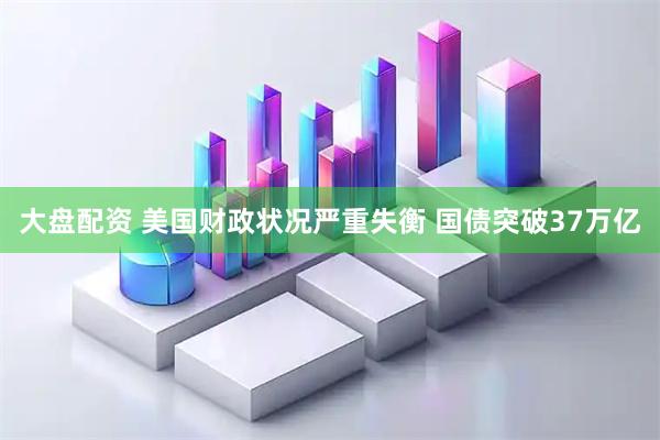 大盘配资 美国财政状况严重失衡 国债突破37万亿