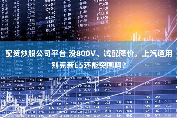 配资炒股公司平台 没800V、减配降价，上汽通用别克新E5还能突围吗？