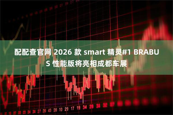 配配查官网 2026 款 smart 精灵#1 BRABUS 性能版将亮相成都车展