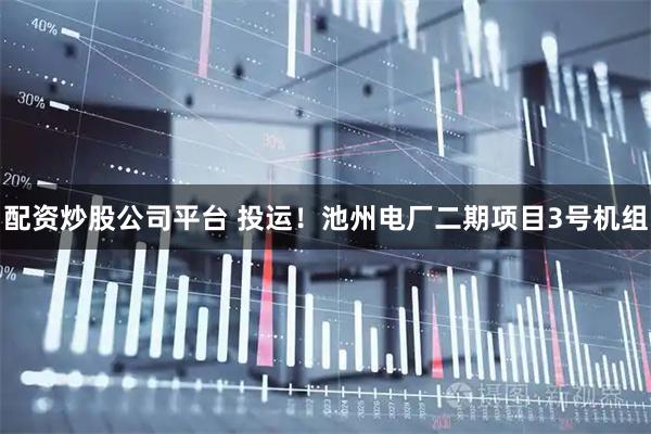配资炒股公司平台 投运！池州电厂二期项目3号机组