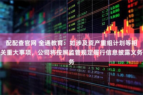 配配查官网 全通教育：如涉及资产重组计划等相关重大事项，公司将按照监管规定履行信息披露义务