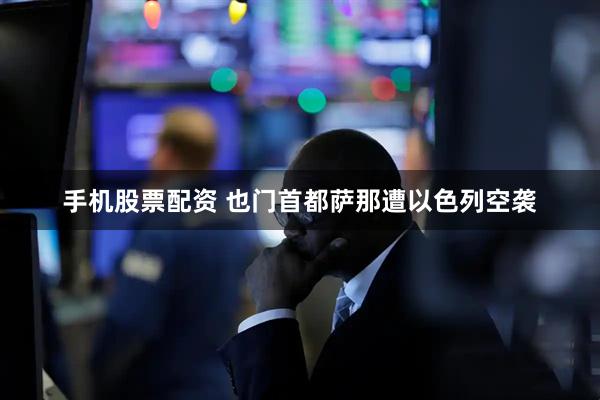 手机股票配资 也门首都萨那遭以色列空袭