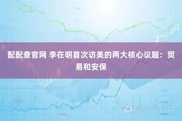配配查官网 李在明首次访美的两大核心议题：贸易和安保