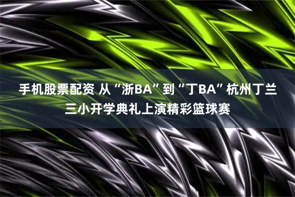 手机股票配资 从“浙BA”到“丁BA”杭州丁兰三小开学典礼上演精彩篮球赛
