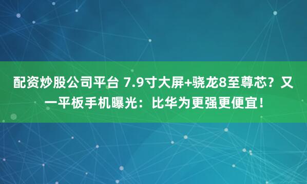 配资炒股公司平台 7.9寸大屏+骁龙8至尊芯？又一平板手机曝光：比华为更强更便宜！
