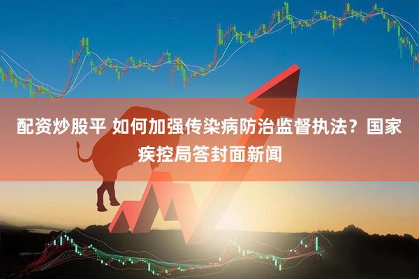 配资炒股平 如何加强传染病防治监督执法？国家疾控局答封面新闻