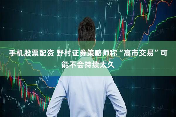 手机股票配资 野村证券策略师称“高市交易”可能不会持续太久