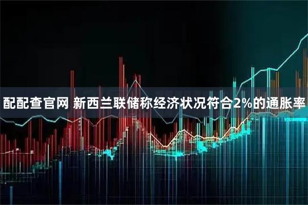 配配查官网 新西兰联储称经济状况符合2%的通胀率
