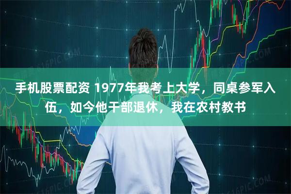 手机股票配资 1977年我考上大学，同桌参军入伍，如今他干部退休，我在农村教书